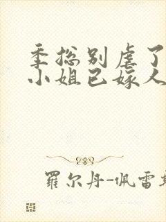 季总别虐了,舒小姐已嫁人小