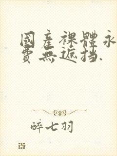 国产裸体永久免费无遮挡.