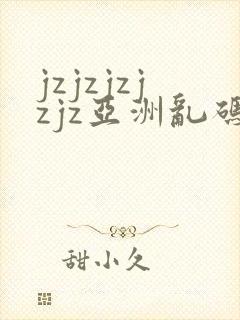 jzjzjzjzjz亚洲乱码熟妇封面
