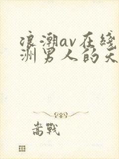 浪潮av在线亚洲男人的天堂