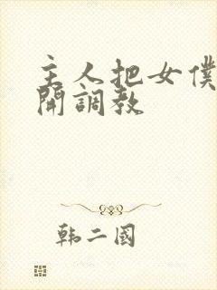 主人把女仆的扒开调教