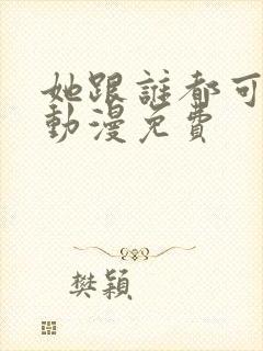 她跟谁都可以爱动漫免费