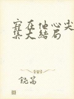 宠在他心尖50集大结局