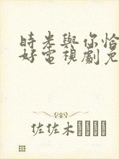 时光与你恰是正好电视剧免费观看完整版下载