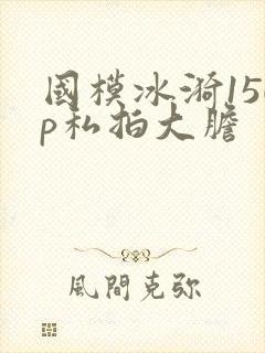 国模冰漪150p私拍大胆