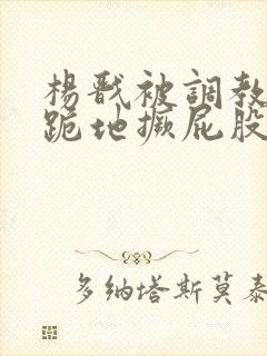 杨戬被调教玩弄跪地撅屁股