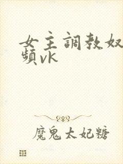 女主调教奴的视频vk