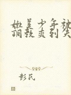 嫩美少年被藤蔓调教爽到失禁高潮