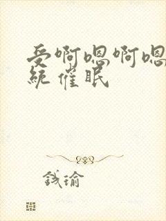 受啊嗯啊嗯啊系统催眠