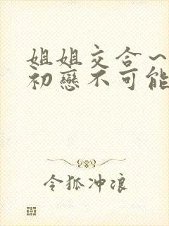 姐姐交合～我的初恋不可能是亲姐姐