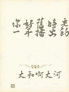 你好旧时光是哪一年播出的