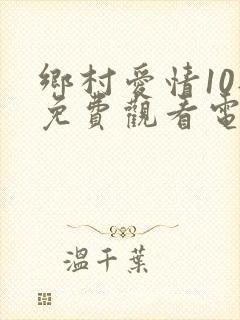 乡村爱情10部免费观看电视剧全集
