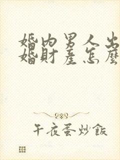婚内男人出轨离婚财产怎么分割封面