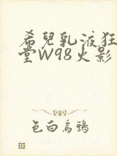 希儿乳液狂飙天堂W98火影