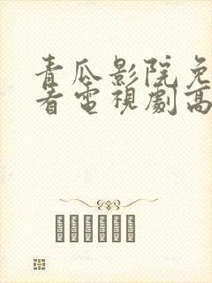 青瓜影院免费观看电视剧高清西瓜