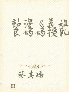 动漫《义姐是不良妈妈授乳中》