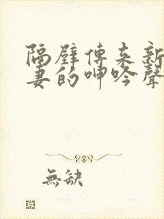 隔壁传来新婚娇妻的呻吟声