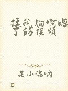 揉我胸啊嗯出奶了的视频