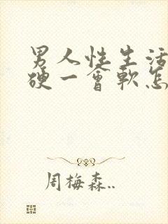 男人性生活一会硬一会软怎么回事