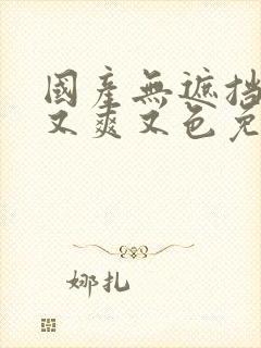 国产无遮挡又黄又爽又色免费网站