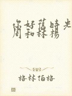 你好旧时光余周周和林杨