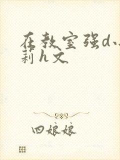 在教室强d小箩莉h文