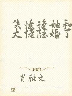 失忆后她和残疾大佬隐婚了大结局在线阅读