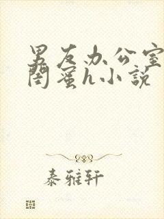 男友办公室狂肉闺蜜h小说