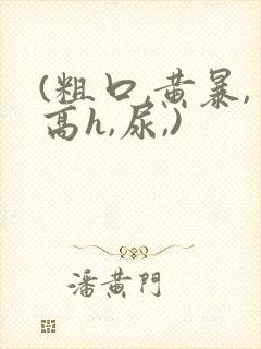 (粗口,黄暴,高h,尿,)