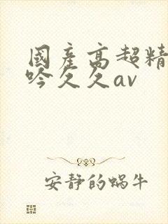 国产高超精品呻吟久久av