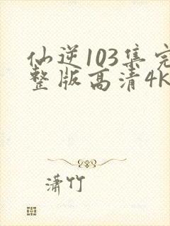 仙逆103集完整版高清4k在线观看