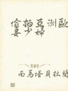 偷拍亚洲欧美人妻少妇