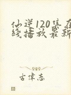 仙逆120集在线播放最新章节