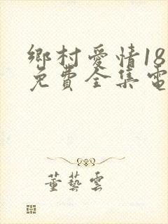 乡村爱情18部免费全集电视剧大全