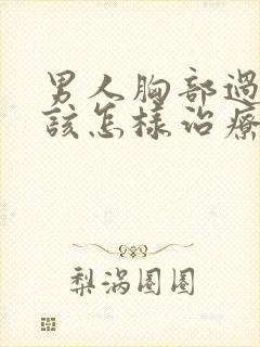 男人胸部过大应该怎样治疗男性