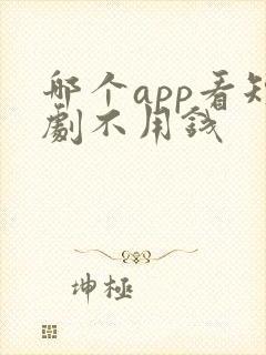 哪个app看短剧不用钱