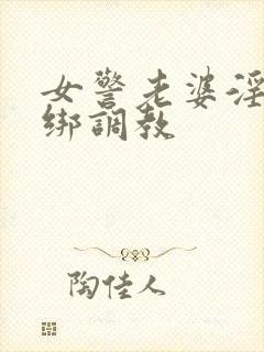 女警老婆淫缚捆绑调教