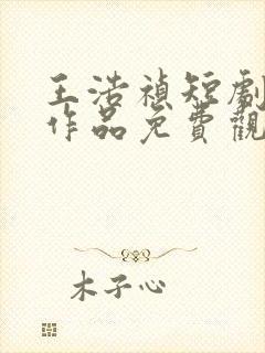 王浩祯短剧所有作品免费观看全集