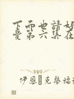 下面也请好好疼爱第六集在线观看