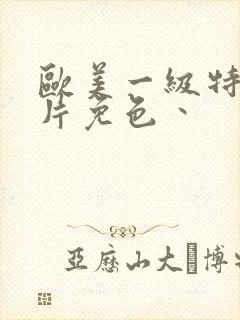 欧美一级特黄大片免色丶