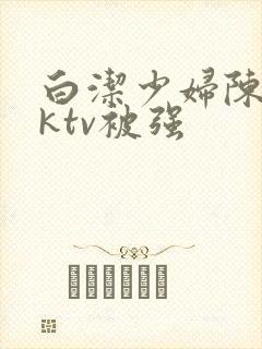 白洁少妇陈三在ktv被强封面