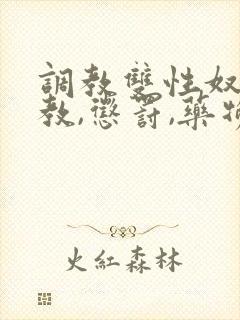调教双性奴(调教,惩罚,药物,囚禁)