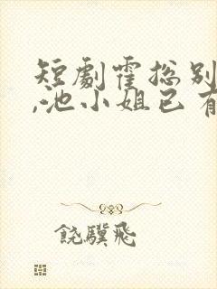 短剧霍总别虐了,池小姐已有新欢