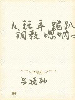 h 玩弄 跪趴 调教 嗯呐女友