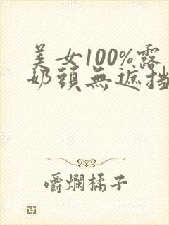 美女100%露奶头无遮挡网站
