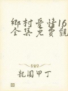 乡村爱情16部全集免费观看完整版