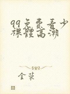99免费看少妇裸体高潮