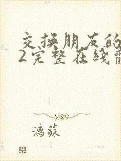 交换朋友的妻子2完整在线观看