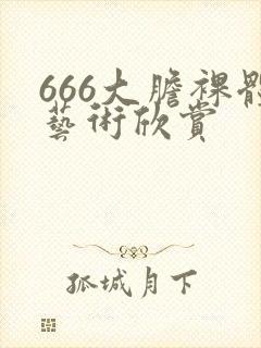 666大胆裸体艺术欣赏