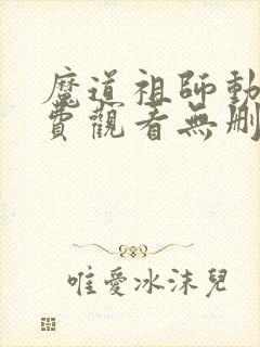 魔道祖师动漫免费观看无删减版
